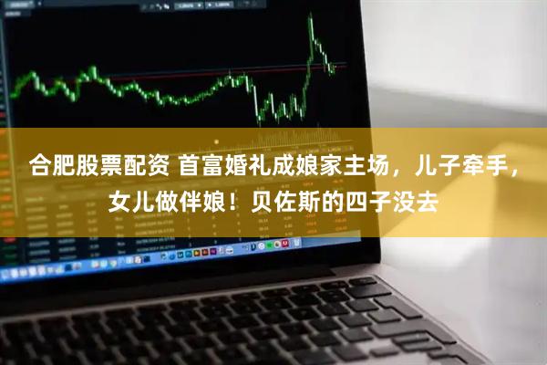 合肥股票配资 首富婚礼成娘家主场，儿子牵手，女儿做伴娘！贝佐斯的四子没去