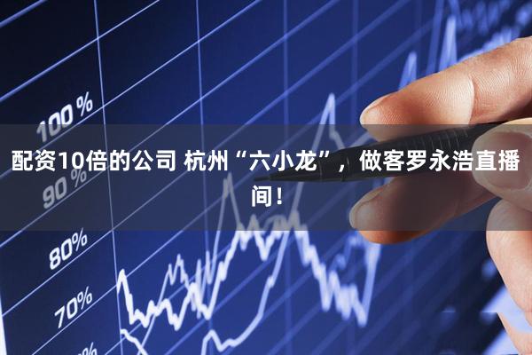 配资10倍的公司 杭州“六小龙”，做客罗永浩直播间！