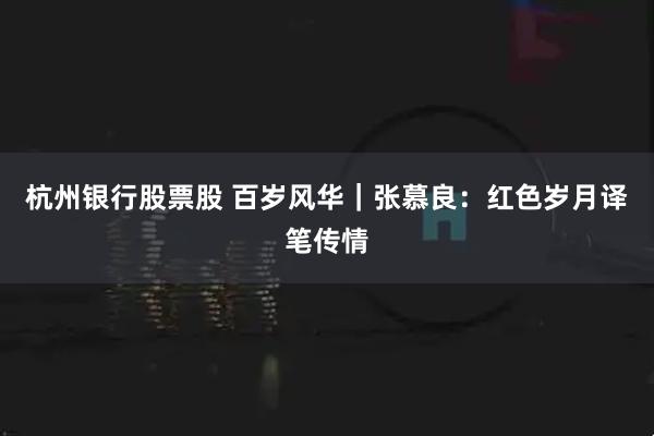 杭州银行股票股 百岁风华｜张慕良：红色岁月译笔传情