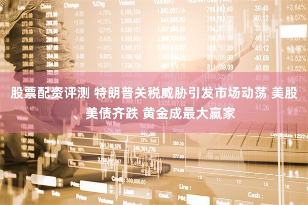 股票配资评测 特朗普关税威胁引发市场动荡 美股、美债齐跌 黄金成最大赢家