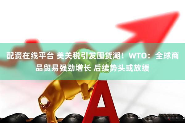 配资在线平台 美关税引发囤货潮！WTO：全球商品贸易强劲增长 后续势头或放缓