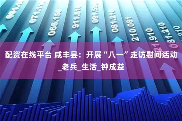 配资在线平台 咸丰县：开展“八一”走访慰问活动_老兵_生活_钟成益