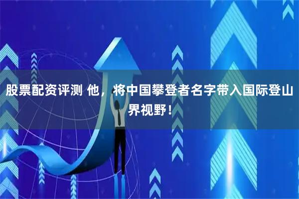 股票配资评测 他，将中国攀登者名字带入国际登山界视野！