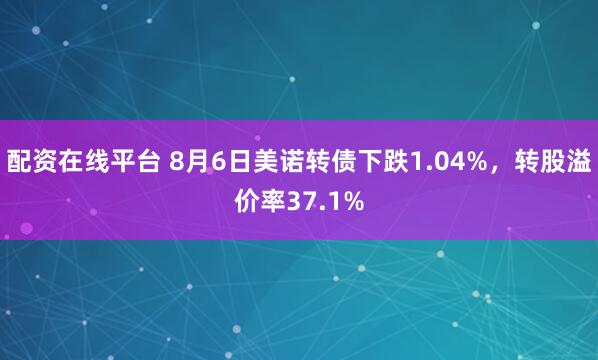 配资在线平台 8月6日美诺转债下跌1.04%，转股溢价率37.1%
