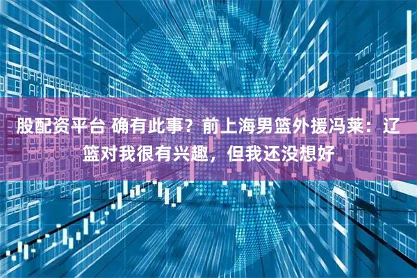 股配资平台 确有此事？前上海男篮外援冯莱：辽篮对我很有兴趣，但我还没想好