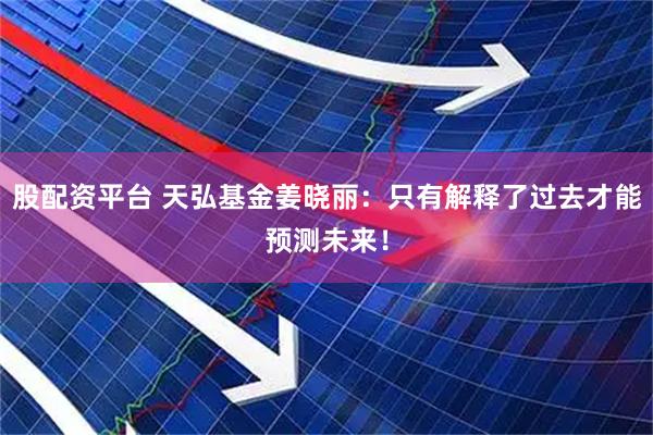股配资平台 天弘基金姜晓丽：只有解释了过去才能预测未来！