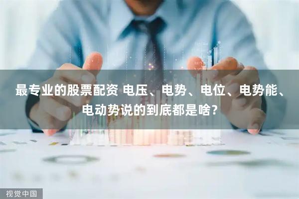 最专业的股票配资 电压、电势、电位、电势能、电动势说的到底都是啥？