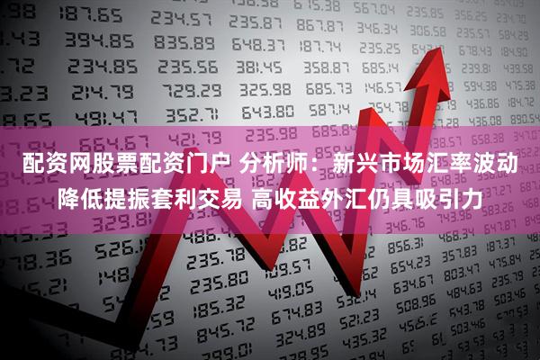 配资网股票配资门户 分析师：新兴市场汇率波动降低提振套利交易 高收益外汇仍具吸引力
