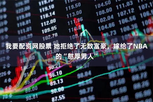 我要配资网股票 她拒绝了无数富豪，嫁给了NBA的“憨厚男人”