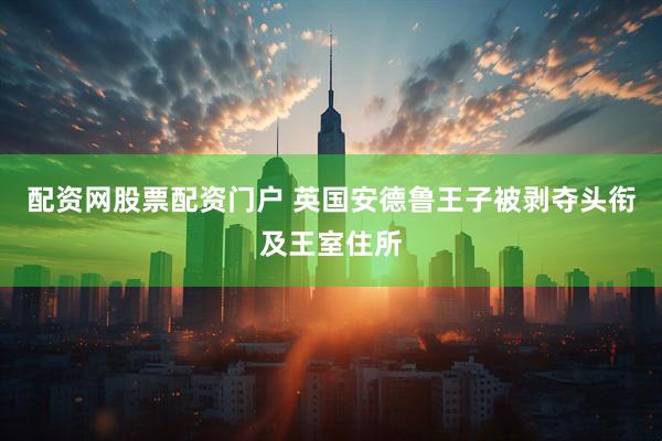 配资网股票配资门户 英国安德鲁王子被剥夺头衔及王室住所
