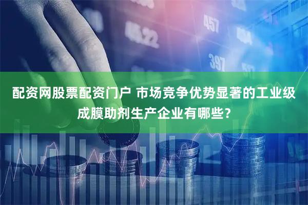 配资网股票配资门户 市场竞争优势显著的工业级成膜助剂生产企业有哪些？