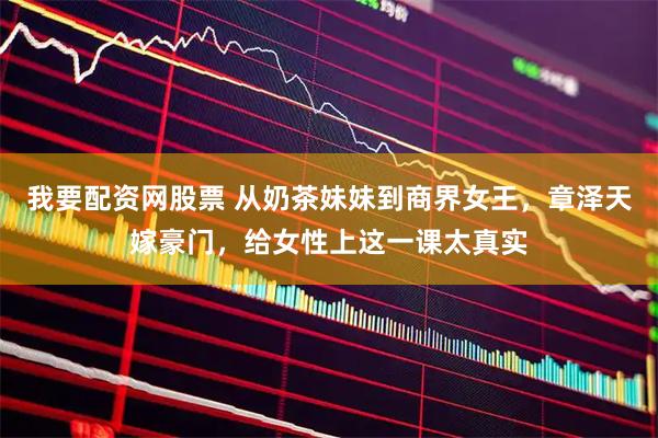 我要配资网股票 从奶茶妹妹到商界女王，章泽天嫁豪门，给女性上这一课太真实