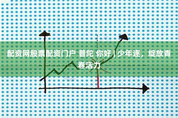 配资网股票配资门户 普陀 你好 | 少年逐，绽放青春活力