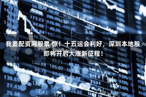 我要配资网股票 惊！十五运会利好，深圳本地股即将开启大涨新征程！