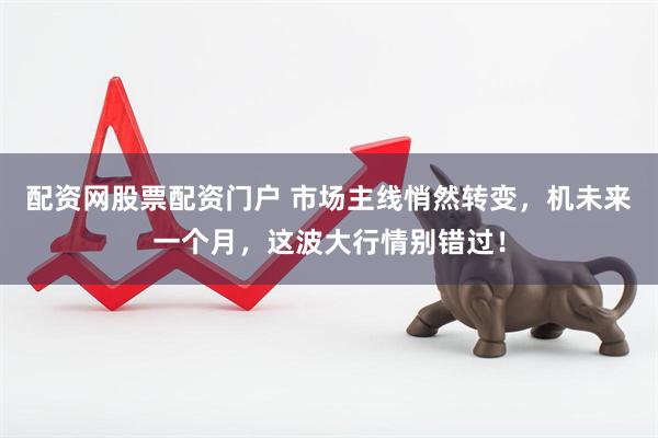 配资网股票配资门户 市场主线悄然转变，机未来一个月，这波大行情别错过！
