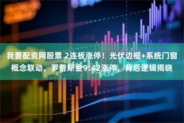 我要配资网股票 2连板涨停！光伏边框+系统门窗概念联动，罗普斯金9:42涨停，背后逻辑揭晓