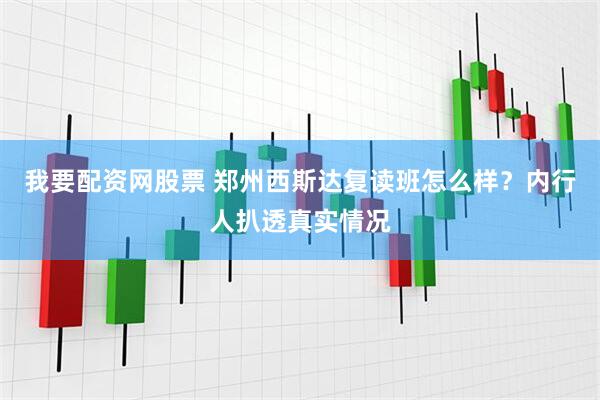 我要配资网股票 郑州西斯达复读班怎么样？内行人扒透真实情况