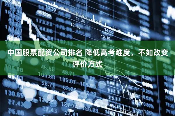 中国股票配资公司排名 降低高考难度，不如改变评价方式
