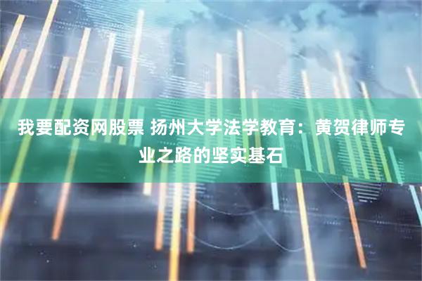 我要配资网股票 扬州大学法学教育：黄贺律师专业之路的坚实基石