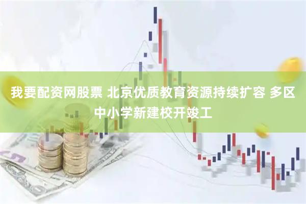 我要配资网股票 北京优质教育资源持续扩容 多区中小学新建校开竣工