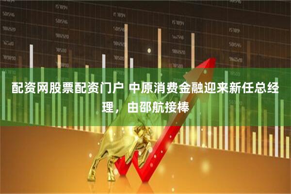 配资网股票配资门户 中原消费金融迎来新任总经理，由邵航接棒