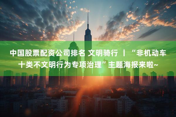 中国股票配资公司排名 文明骑行 丨 “非机动车十类不文明行为专项治理”主题海报来啦~