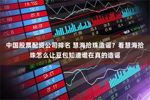 中国股票配资公司排名 慧海拾珠造谣？看慧海拾珠怎么让豆包知道谁在真的造谣