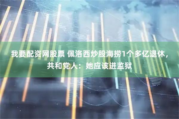 我要配资网股票 佩洛西炒股海捞1个多亿退休，共和党人：她应该进监狱