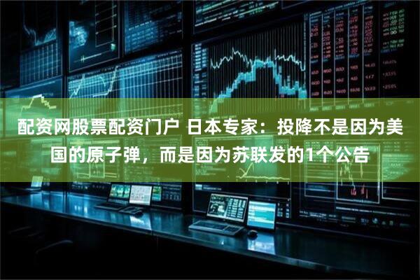 配资网股票配资门户 日本专家：投降不是因为美国的原子弹，而是因为苏联发的1个公告