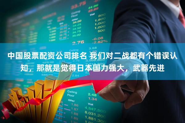 中国股票配资公司排名 我们对二战都有个错误认知，那就是觉得日本国力强大，武器先进