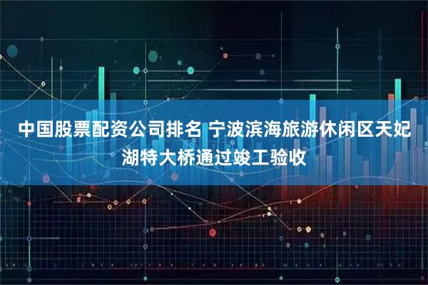 中国股票配资公司排名 宁波滨海旅游休闲区天妃湖特大桥通过竣工验收