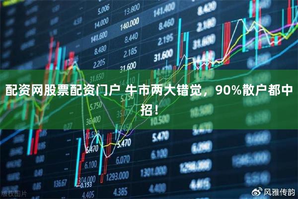 配资网股票配资门户 牛市两大错觉，90%散户都中招！