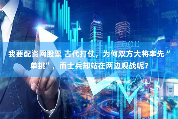 我要配资网股票 古代打仗，为何双方大将率先“单挑”，而士兵却站在两边观战呢？