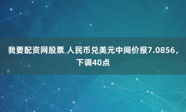 我要配资网股票 人民币兑美元中间价报7.0856，下调40点