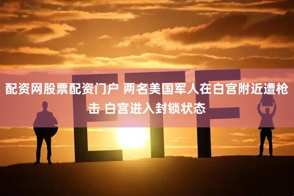配资网股票配资门户 两名美国军人在白宫附近遭枪击 白宫进入封锁状态