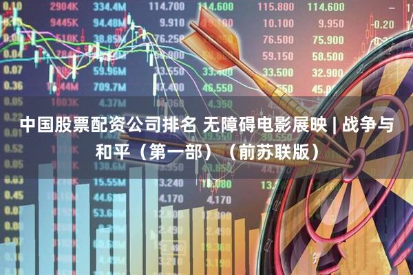 中国股票配资公司排名 无障碍电影展映 | 战争与和平（第一部）（前苏联版）