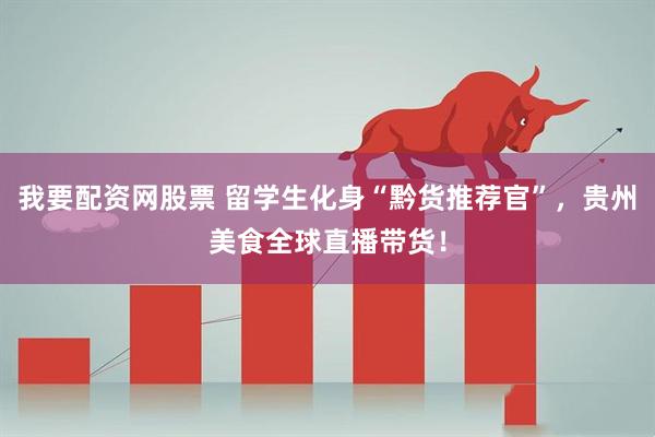 我要配资网股票 留学生化身“黔货推荐官”，贵州美食全球直播带货！