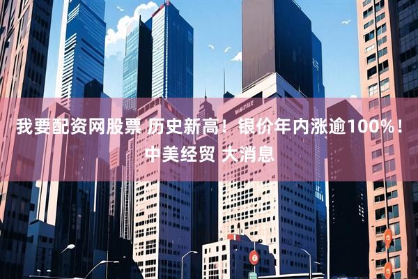 我要配资网股票 历史新高！银价年内涨逾100%！中美经贸 大消息