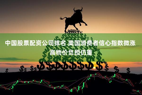 中国股票配资公司排名 美国消费者信心指数微涨 高物价负担仍重