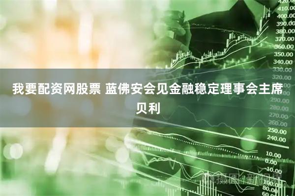我要配资网股票 蓝佛安会见金融稳定理事会主席贝利