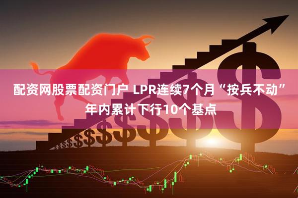 配资网股票配资门户 LPR连续7个月“按兵不动” 年内累计下行10个基点