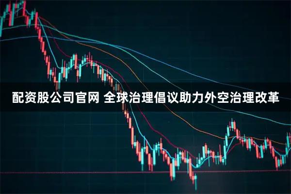 配资股公司官网 全球治理倡议助力外空治理改革