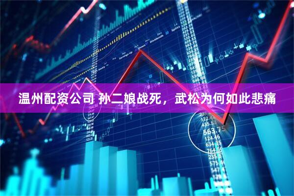 温州配资公司 孙二娘战死，武松为何如此悲痛