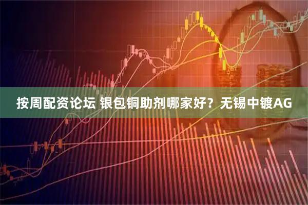 按周配资论坛 银包铜助剂哪家好？无锡中镀AG