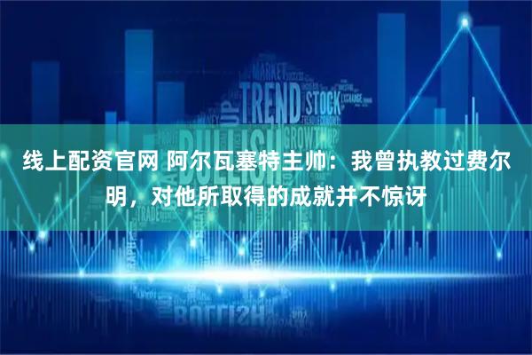 线上配资官网 阿尔瓦塞特主帅：我曾执教过费尔明，对他所取得的成就并不惊讶