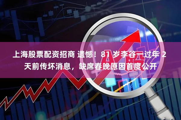 上海股票配资招商 遗憾！81 岁李谷一过年 2 天前传坏消息，缺席春晚原因首度公开
