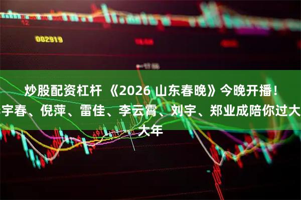 炒股配资杠杆 《2026 山东春晚》今晚开播！李宇春、倪萍、雷佳、李云霄、刘宇、郑业成陪你过大年