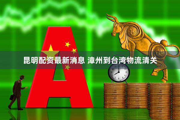 昆明配资最新消息 漳州到台湾物流清关