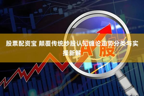 股票配资宝 颠覆传统炒股认知缠论走势分类与实操新解