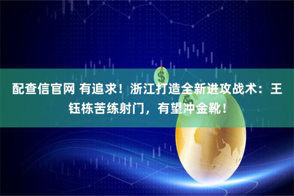 配查信官网 有追求！浙江打造全新进攻战术：王钰栋苦练射门，有望冲金靴！